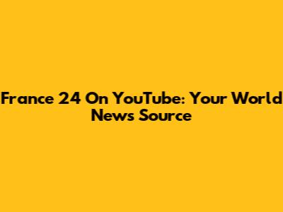 France 24 On YouTube: Your World News Source