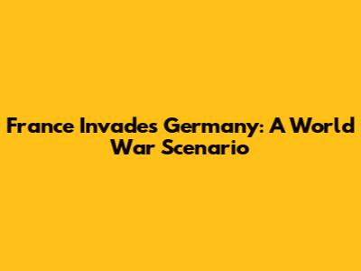 France Invades Germany: A World War Scenario