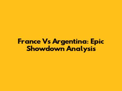 France Vs Argentina: Epic Showdown Analysis