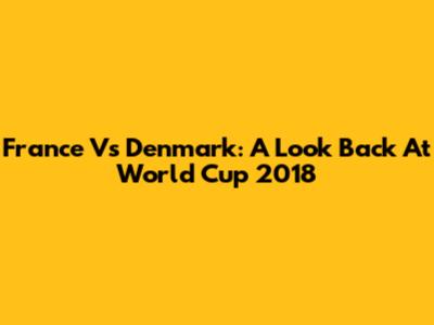 France Vs Denmark: A Look Back At World Cup 2018