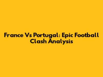 France Vs Portugal: Epic Football Clash Analysis