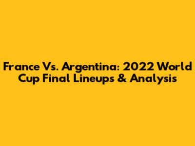 France Vs. Argentina: 2022 World Cup Final Lineups & Analysis