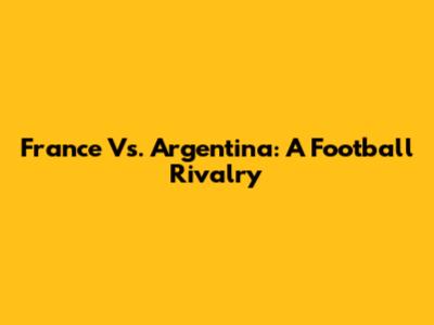 France Vs. Argentina: A Football Rivalry