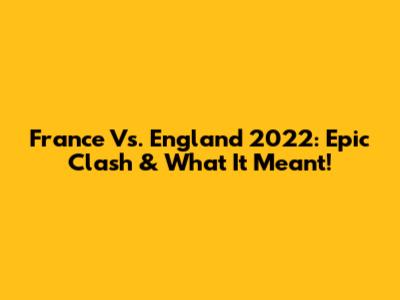 France Vs. England 2022: Epic Clash & What It Meant!