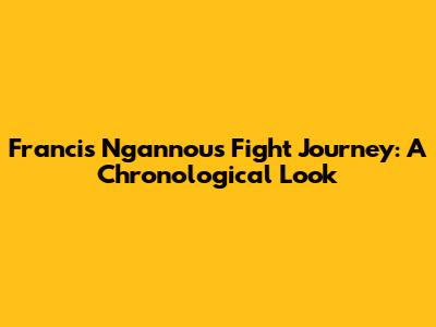 Francis Ngannou's Fight Journey: A Chronological Look