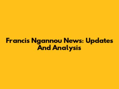 Francis Ngannou News: Updates And Analysis