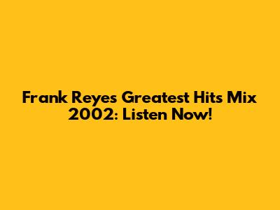 Frank Reyes Greatest Hits Mix 2002: Listen Now!