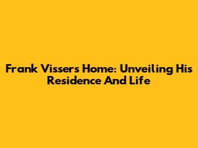 Frank Visser's Home: Unveiling His Residence And Life