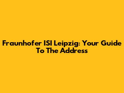 Fraunhofer ISI Leipzig: Your Guide To The Address