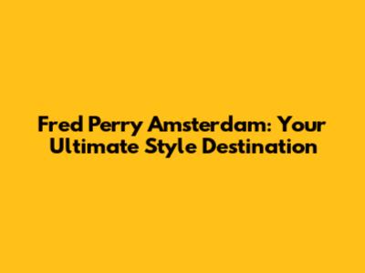Fred Perry Amsterdam: Your Ultimate Style Destination