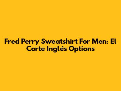 Fred Perry Sweatshirt For Men: El Corte Inglés Options