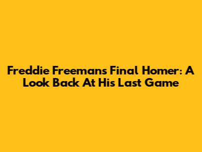 Freddie Freeman's Final Homer: A Look Back At His Last Game