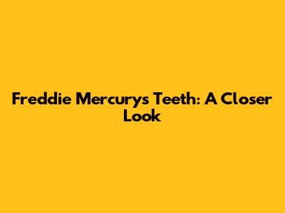 Freddie Mercury's Teeth: A Closer Look