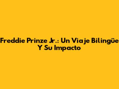 Freddie Prinze Jr.: Un Viaje Bilingüe Y Su Impacto