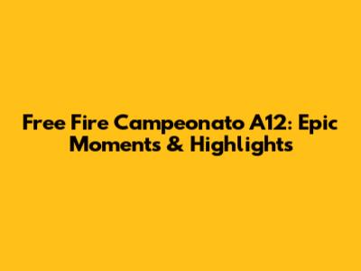Free Fire Campeonato A12: Epic Moments & Highlights