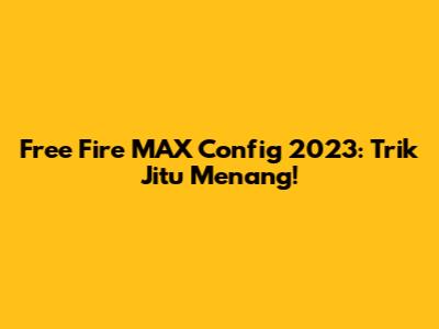 Free Fire MAX Config 2023: Trik Jitu Menang!