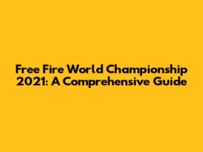 Free Fire World Championship 2021: A Comprehensive Guide