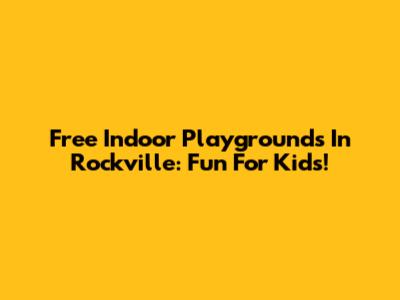 Free Indoor Playgrounds In Rockville: Fun For Kids!