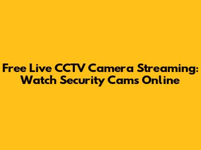 Free Live CCTV Camera Streaming: Watch Security Cams Online