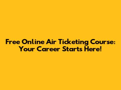 Free Online Air Ticketing Course: Your Career Starts Here!