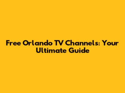 Free Orlando TV Channels: Your Ultimate Guide