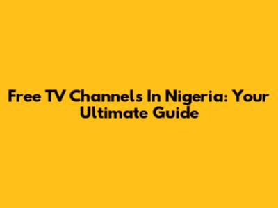 Free TV Channels In Nigeria: Your Ultimate Guide