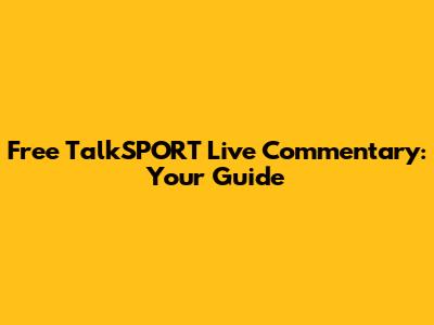 Free TalkSPORT Live Commentary: Your Guide