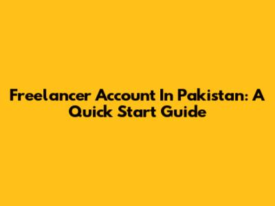 Freelancer Account In Pakistan: A Quick Start Guide