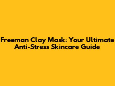 Freeman Clay Mask: Your Ultimate Anti-Stress Skincare Guide