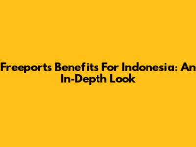 Freeport's Benefits For Indonesia: An In-Depth Look