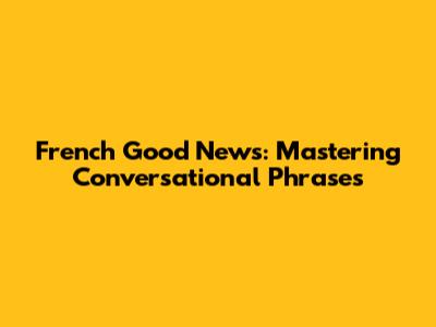 French Good News: Mastering Conversational Phrases