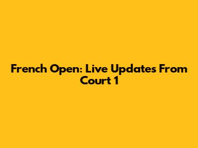 French Open: Live Updates From Court 1