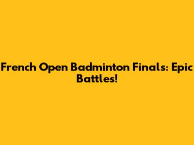 French Open Badminton Finals: Epic Battles!