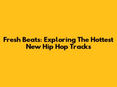 Fresh Beats: Exploring The Hottest New Hip Hop Tracks