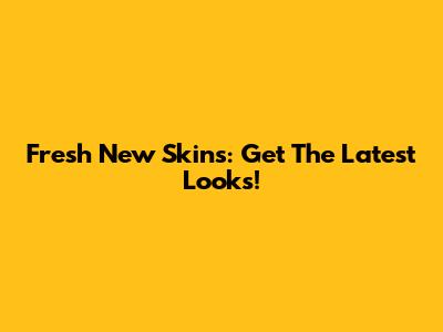 Fresh New Skins: Get The Latest Looks!