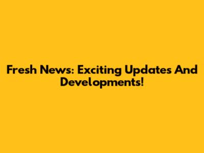 Fresh News: Exciting Updates And Developments!