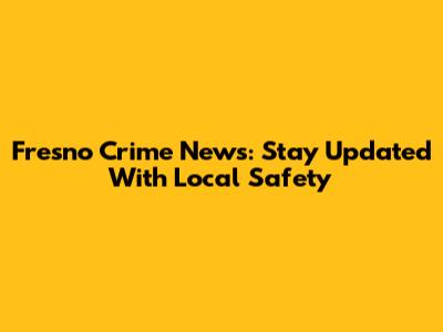 Fresno Crime News: Stay Updated With Local Safety