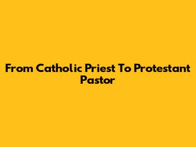 From Catholic Priest To Protestant Pastor