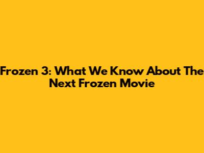 Frozen 3: What We Know About The Next Frozen Movie