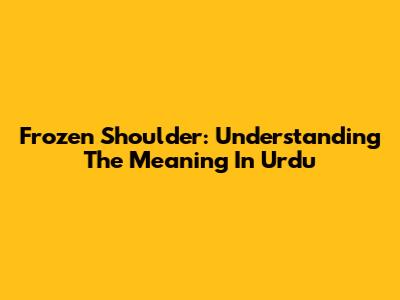 Frozen Shoulder: Understanding The Meaning In Urdu