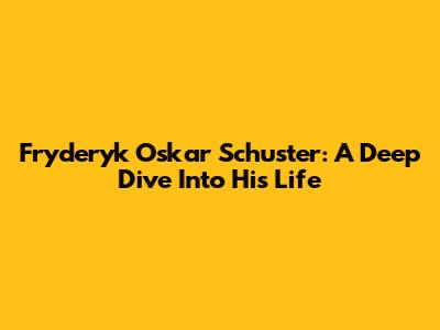 Fryderyk Oskar Schuster: A Deep Dive Into His Life