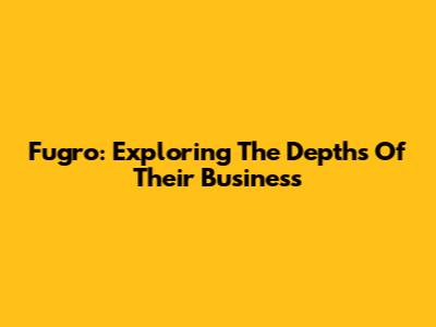 Fugro: Exploring The Depths Of Their Business