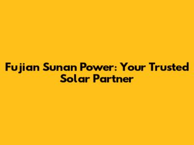 Fujian Sunan Power: Your Trusted Solar Partner