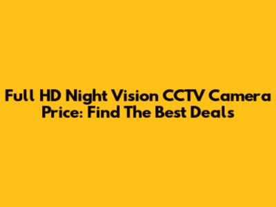 Full HD Night Vision CCTV Camera Price: Find The Best Deals