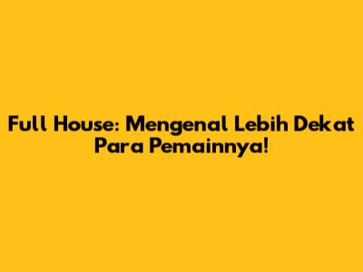 Full House: Mengenal Lebih Dekat Para Pemainnya!