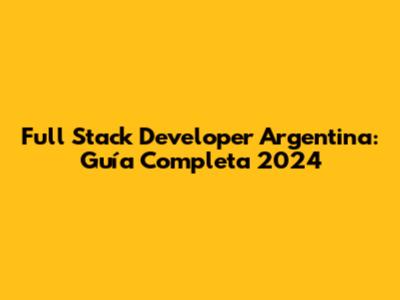 Full Stack Developer Argentina: Guía Completa 2024