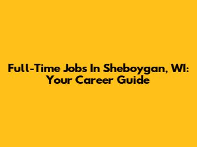 Full-Time Jobs In Sheboygan, WI: Your Career Guide