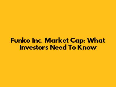 Funko Inc. Market Cap: What Investors Need To Know