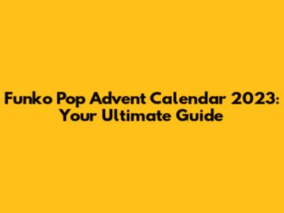 Funko Pop Advent Calendar 2023: Your Ultimate Guide