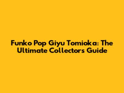 Funko Pop Giyu Tomioka: The Ultimate Collector's Guide